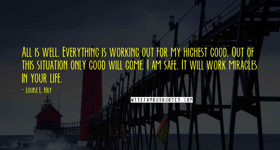 Louise L. Hay Quotes: All is well. Everything is working out for my highest good. Out of this situation only good will come. I am safe. It will work miracles in your life.