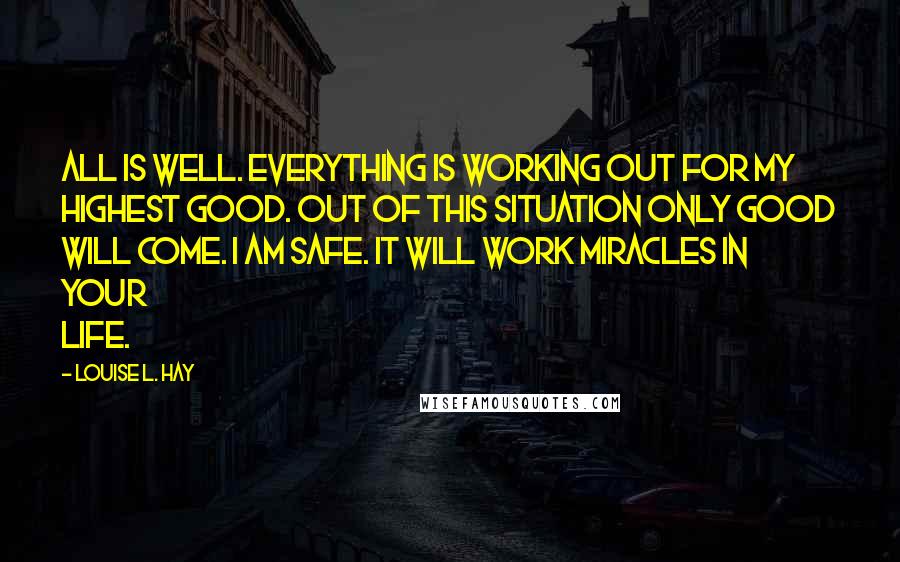 Louise L. Hay Quotes: All is well. Everything is working out for my highest good. Out of this situation only good will come. I am safe. It will work miracles in your life.