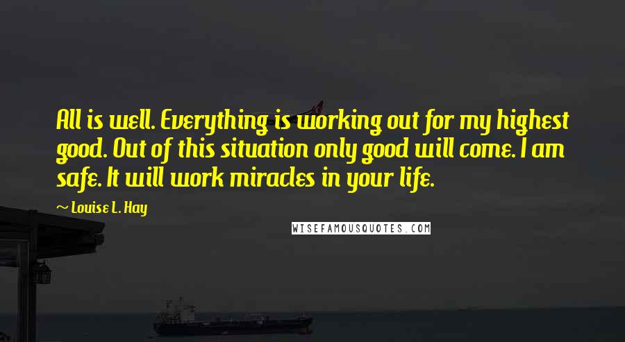 Louise L. Hay Quotes: All is well. Everything is working out for my highest good. Out of this situation only good will come. I am safe. It will work miracles in your life.