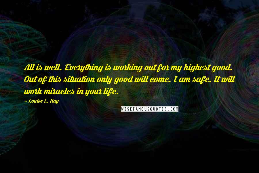 Louise L. Hay Quotes: All is well. Everything is working out for my highest good. Out of this situation only good will come. I am safe. It will work miracles in your life.