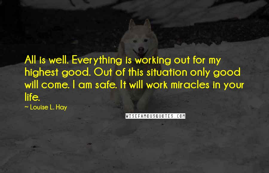 Louise L. Hay Quotes: All is well. Everything is working out for my highest good. Out of this situation only good will come. I am safe. It will work miracles in your life.