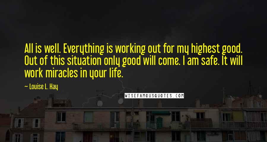 Louise L. Hay Quotes: All is well. Everything is working out for my highest good. Out of this situation only good will come. I am safe. It will work miracles in your life.