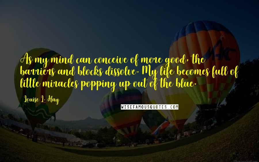 Louise L. Hay Quotes: As my mind can conceive of more good, the barriers and blocks dissolve. My life becomes full of little miracles popping up out of the blue.