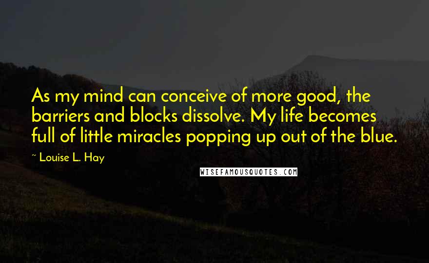 Louise L. Hay Quotes: As my mind can conceive of more good, the barriers and blocks dissolve. My life becomes full of little miracles popping up out of the blue.