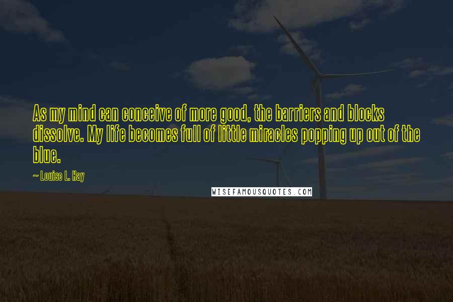 Louise L. Hay Quotes: As my mind can conceive of more good, the barriers and blocks dissolve. My life becomes full of little miracles popping up out of the blue.