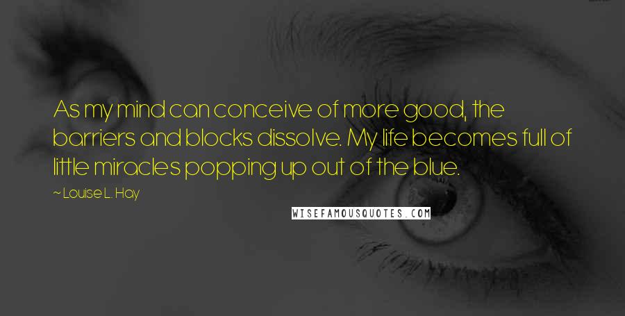 Louise L. Hay Quotes: As my mind can conceive of more good, the barriers and blocks dissolve. My life becomes full of little miracles popping up out of the blue.