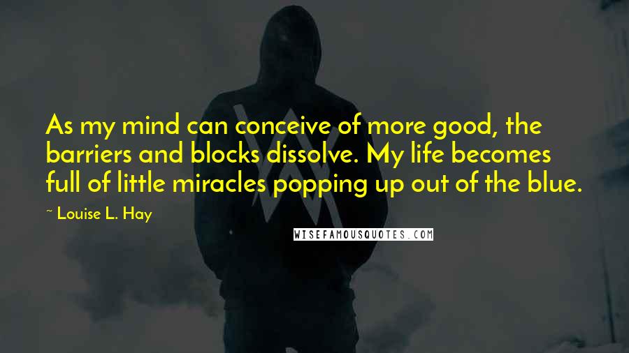 Louise L. Hay Quotes: As my mind can conceive of more good, the barriers and blocks dissolve. My life becomes full of little miracles popping up out of the blue.