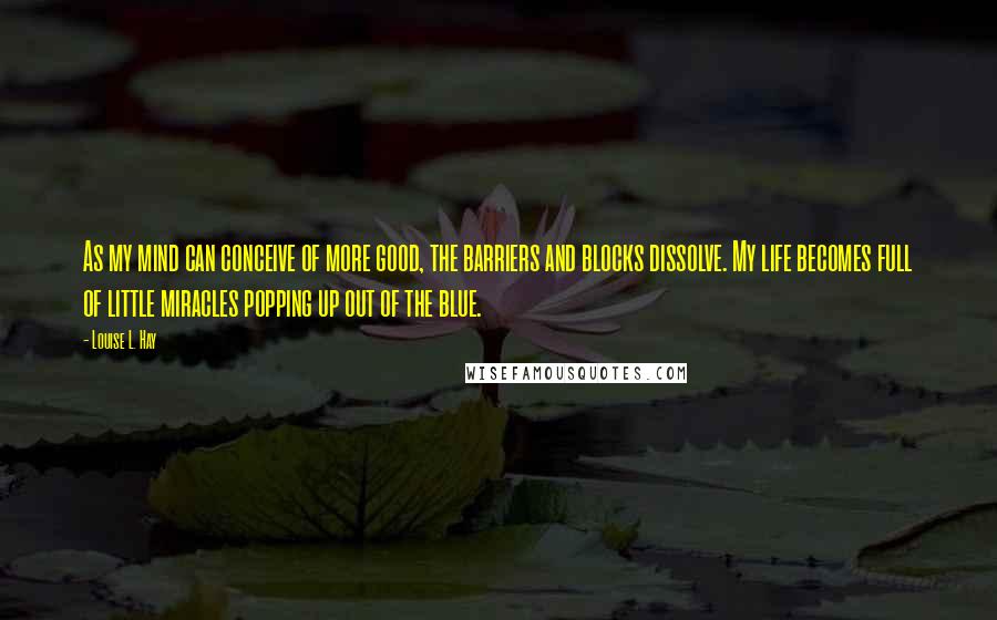 Louise L. Hay Quotes: As my mind can conceive of more good, the barriers and blocks dissolve. My life becomes full of little miracles popping up out of the blue.