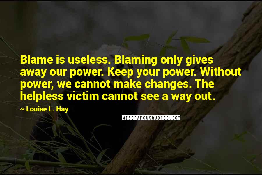 Louise L. Hay Quotes: Blame is useless. Blaming only gives away our power. Keep your power. Without power, we cannot make changes. The helpless victim cannot see a way out.