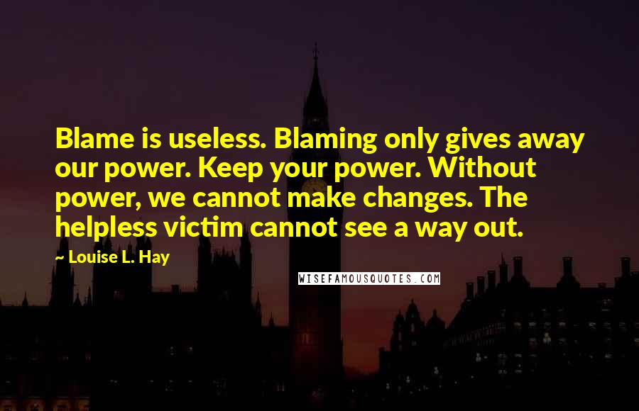 Louise L. Hay Quotes: Blame is useless. Blaming only gives away our power. Keep your power. Without power, we cannot make changes. The helpless victim cannot see a way out.