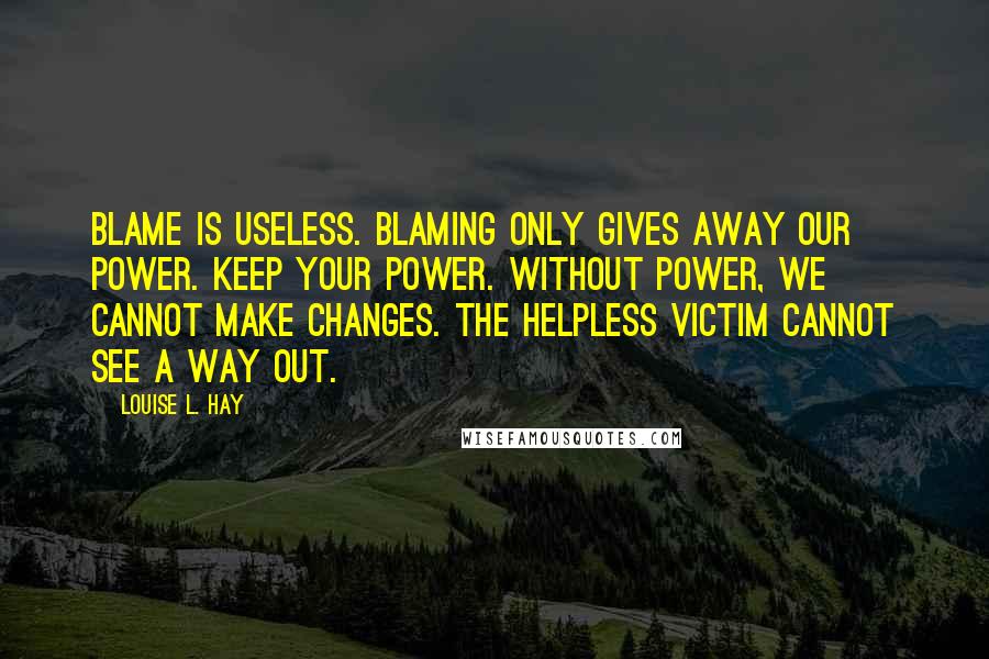 Louise L. Hay Quotes: Blame is useless. Blaming only gives away our power. Keep your power. Without power, we cannot make changes. The helpless victim cannot see a way out.