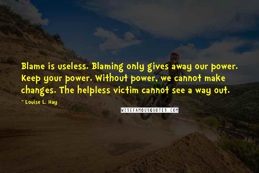 Louise L. Hay Quotes: Blame is useless. Blaming only gives away our power. Keep your power. Without power, we cannot make changes. The helpless victim cannot see a way out.