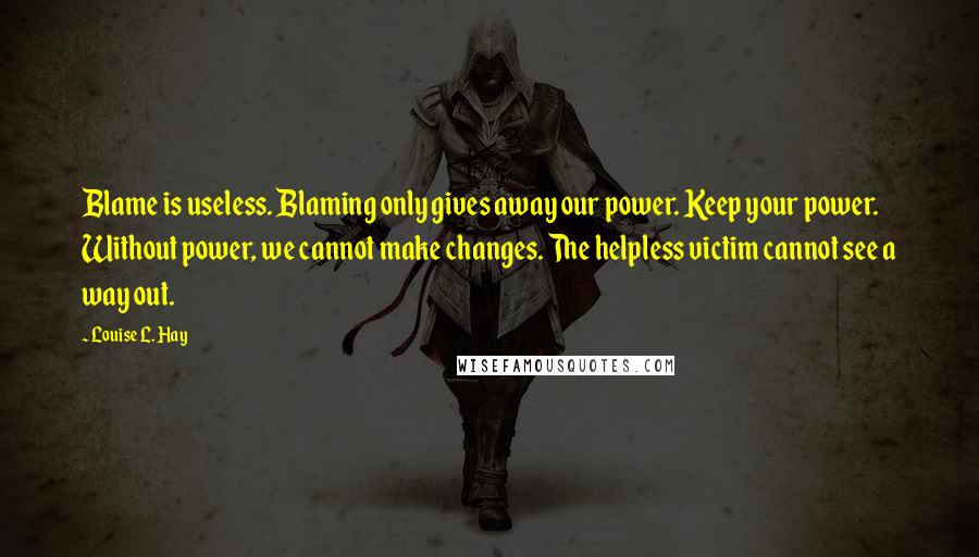 Louise L. Hay Quotes: Blame is useless. Blaming only gives away our power. Keep your power. Without power, we cannot make changes. The helpless victim cannot see a way out.