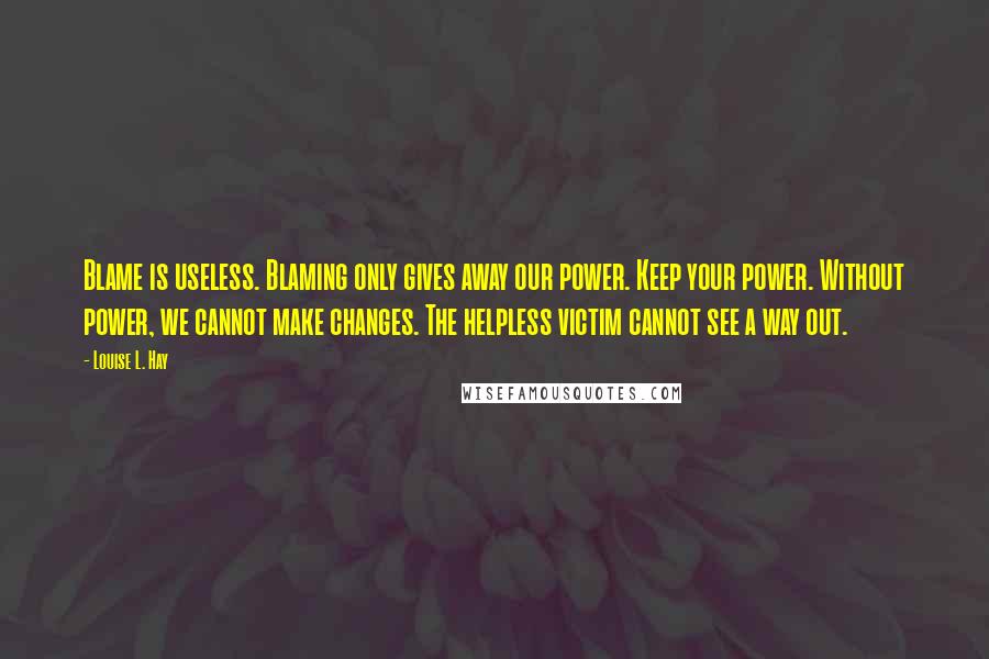 Louise L. Hay Quotes: Blame is useless. Blaming only gives away our power. Keep your power. Without power, we cannot make changes. The helpless victim cannot see a way out.