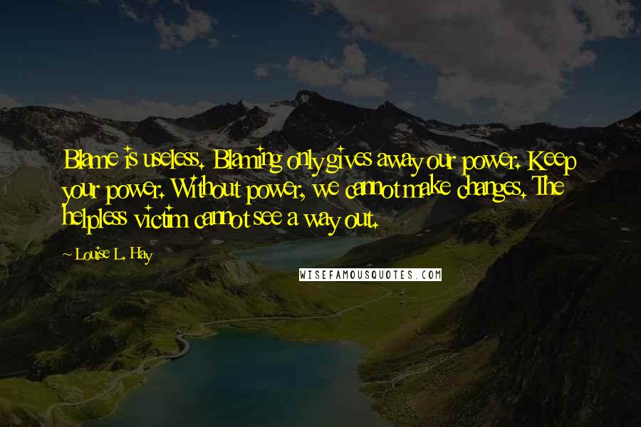 Louise L. Hay Quotes: Blame is useless. Blaming only gives away our power. Keep your power. Without power, we cannot make changes. The helpless victim cannot see a way out.