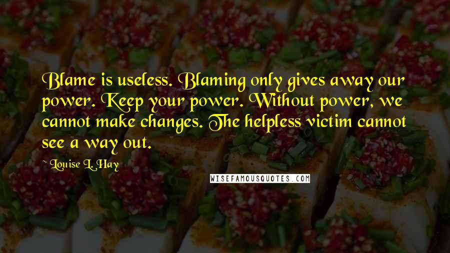 Louise L. Hay Quotes: Blame is useless. Blaming only gives away our power. Keep your power. Without power, we cannot make changes. The helpless victim cannot see a way out.