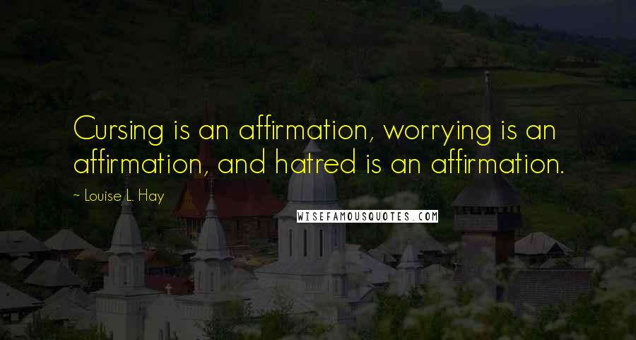 Louise L. Hay Quotes: Cursing is an affirmation, worrying is an affirmation, and hatred is an affirmation.