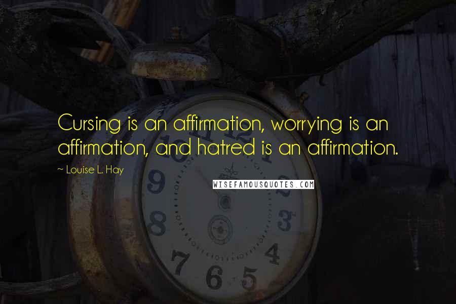 Louise L. Hay Quotes: Cursing is an affirmation, worrying is an affirmation, and hatred is an affirmation.