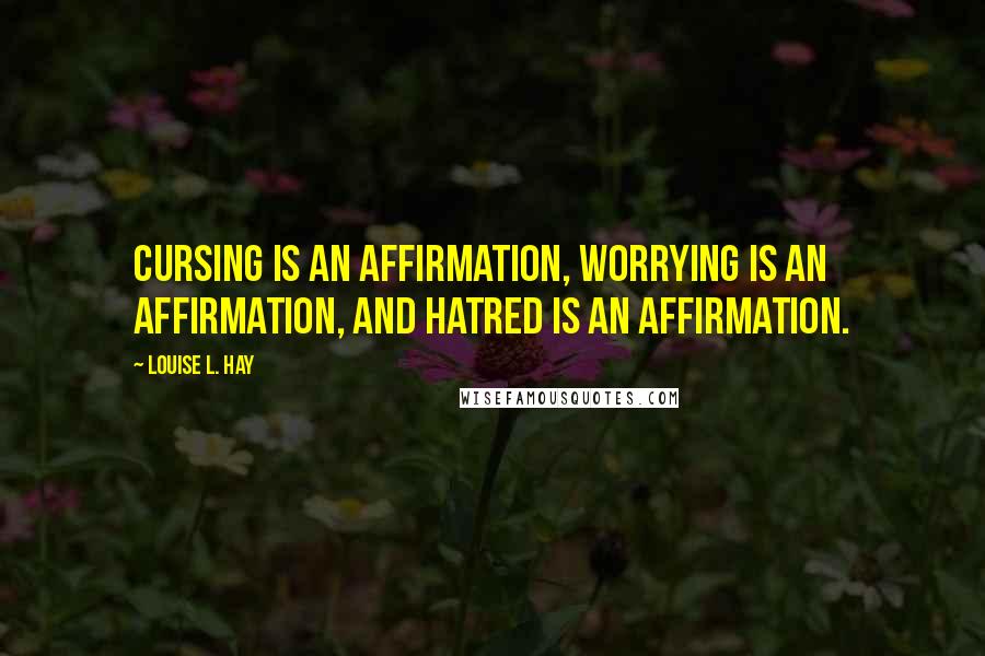 Louise L. Hay Quotes: Cursing is an affirmation, worrying is an affirmation, and hatred is an affirmation.