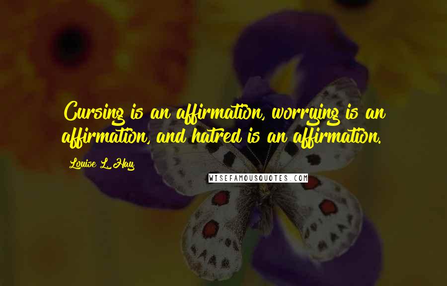 Louise L. Hay Quotes: Cursing is an affirmation, worrying is an affirmation, and hatred is an affirmation.