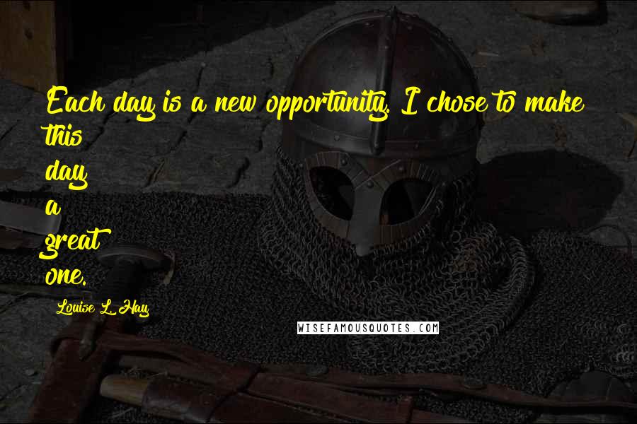 Louise L. Hay Quotes: Each day is a new opportunity. I chose to make this day a great one.