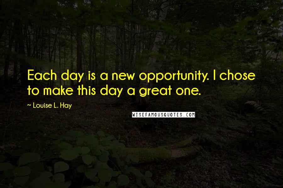 Louise L. Hay Quotes: Each day is a new opportunity. I chose to make this day a great one.