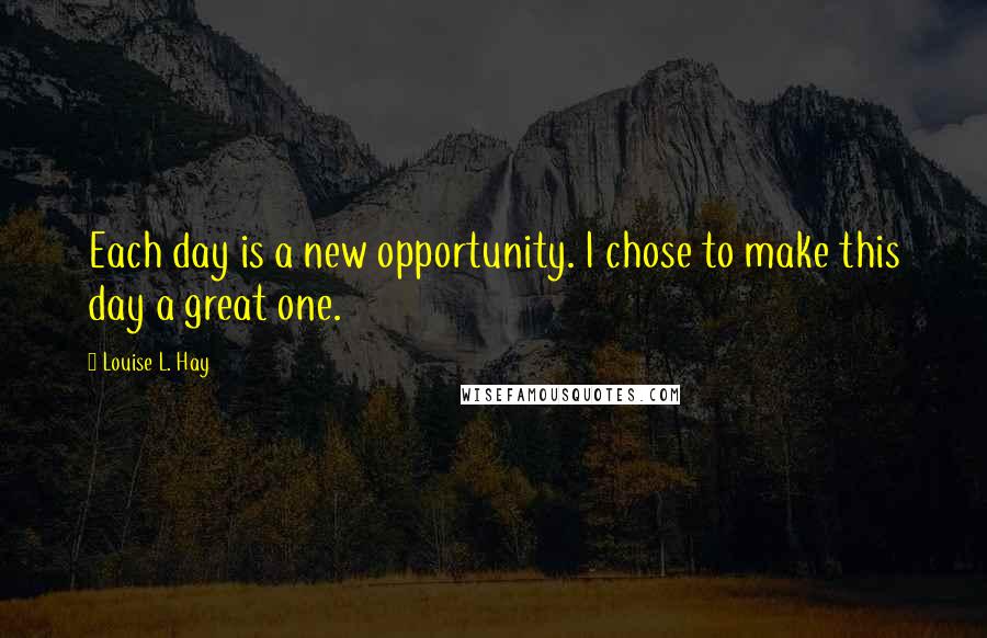 Louise L. Hay Quotes: Each day is a new opportunity. I chose to make this day a great one.