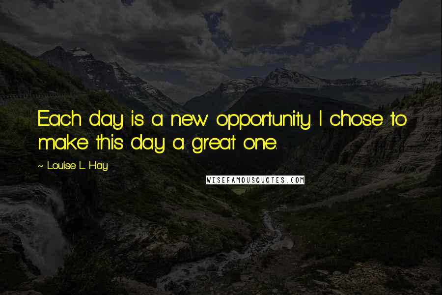 Louise L. Hay Quotes: Each day is a new opportunity. I chose to make this day a great one.