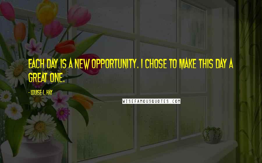 Louise L. Hay Quotes: Each day is a new opportunity. I chose to make this day a great one.