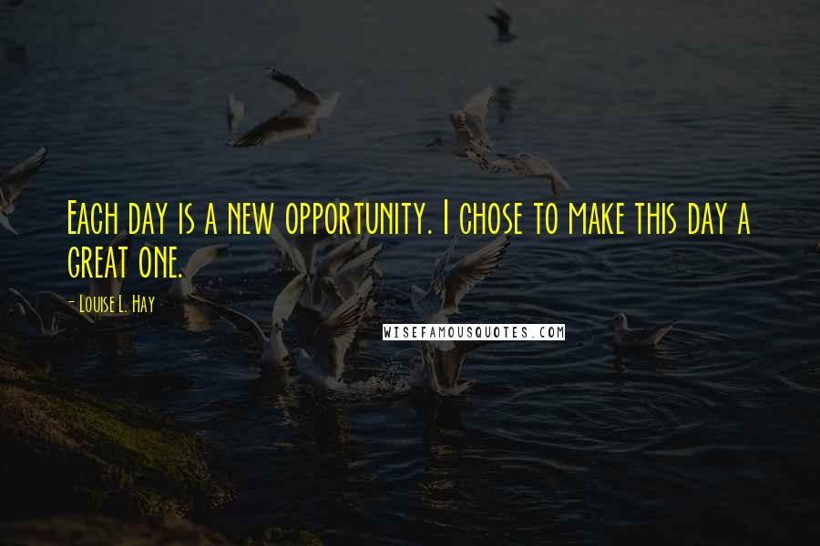 Louise L. Hay Quotes: Each day is a new opportunity. I chose to make this day a great one.