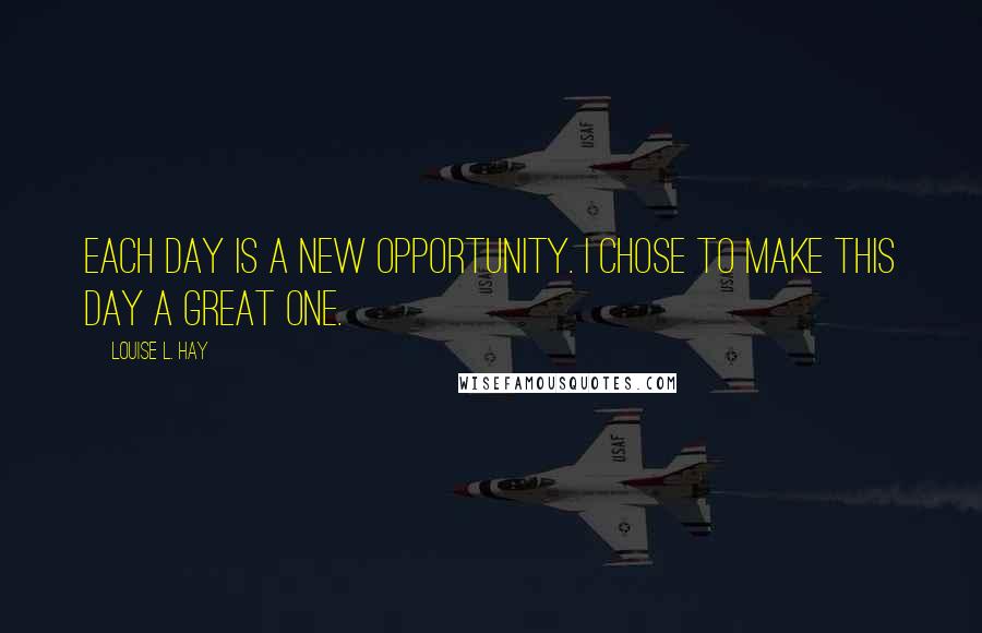 Louise L. Hay Quotes: Each day is a new opportunity. I chose to make this day a great one.