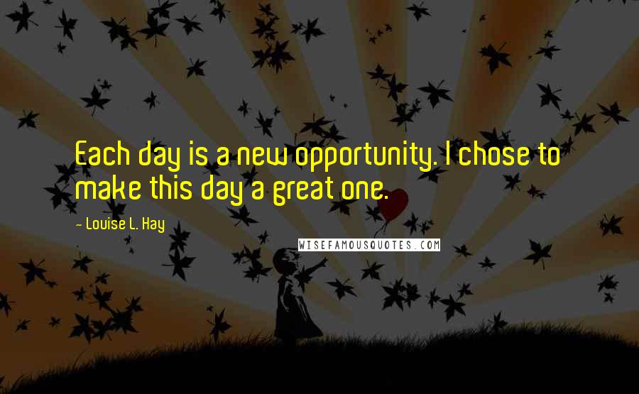 Louise L. Hay Quotes: Each day is a new opportunity. I chose to make this day a great one.