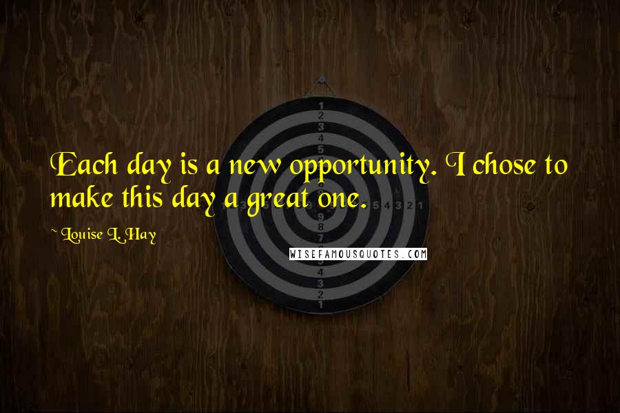 Louise L. Hay Quotes: Each day is a new opportunity. I chose to make this day a great one.