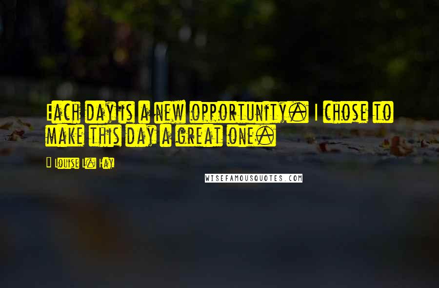 Louise L. Hay Quotes: Each day is a new opportunity. I chose to make this day a great one.