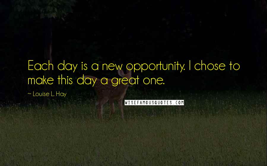 Louise L. Hay Quotes: Each day is a new opportunity. I chose to make this day a great one.