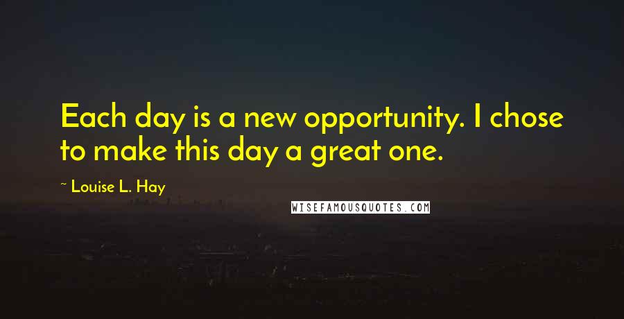 Louise L. Hay Quotes: Each day is a new opportunity. I chose to make this day a great one.