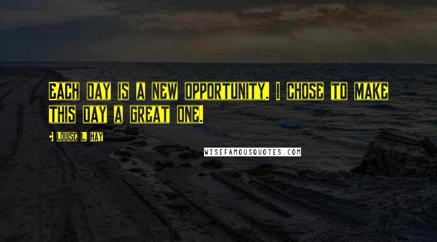 Louise L. Hay Quotes: Each day is a new opportunity. I chose to make this day a great one.