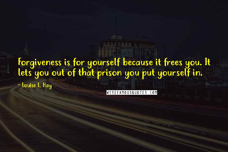 Louise L. Hay Quotes: Forgiveness is for yourself because it frees you. It lets you out of that prison you put yourself in.