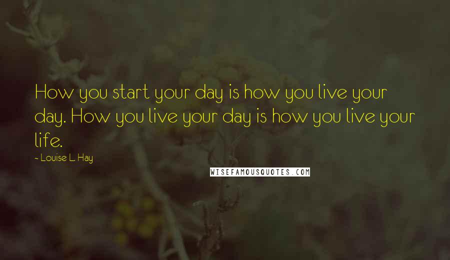 Louise L. Hay Quotes: How you start your day is how you live your day. How you live your day is how you live your life.