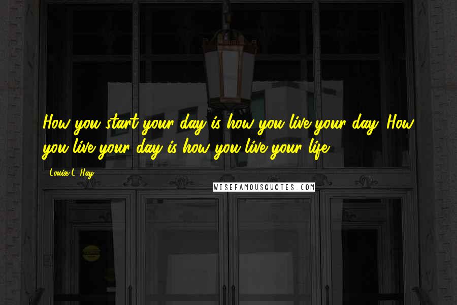 Louise L. Hay Quotes: How you start your day is how you live your day. How you live your day is how you live your life.