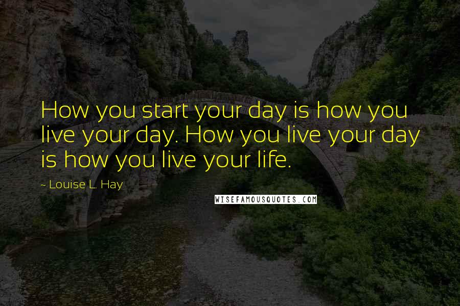 Louise L. Hay Quotes: How you start your day is how you live your day. How you live your day is how you live your life.