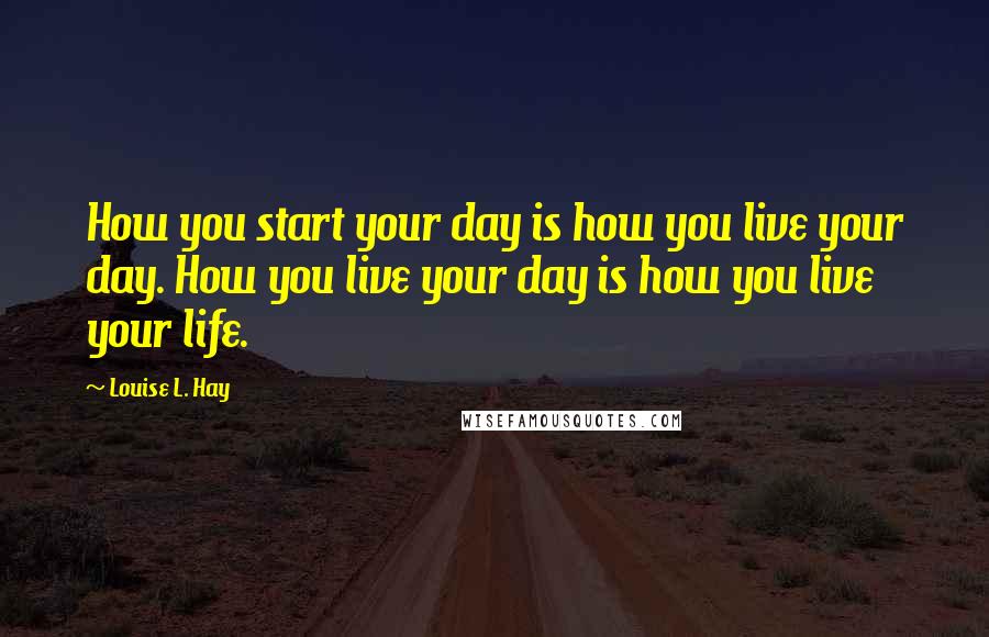 Louise L. Hay Quotes: How you start your day is how you live your day. How you live your day is how you live your life.