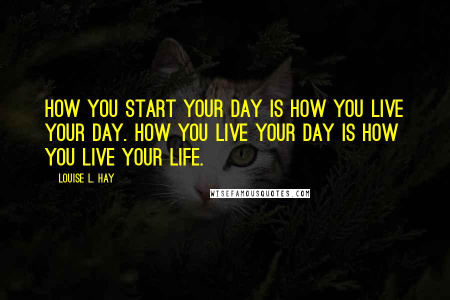 Louise L. Hay Quotes: How you start your day is how you live your day. How you live your day is how you live your life.