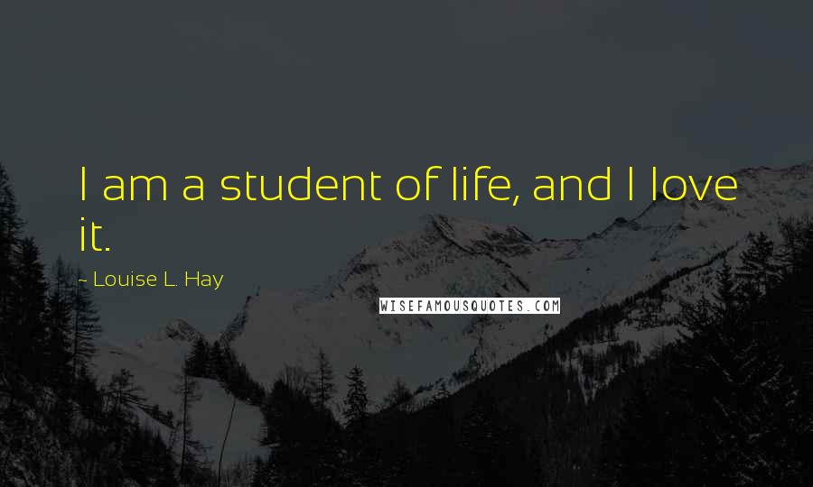 Louise L. Hay Quotes: I am a student of life, and I love it.