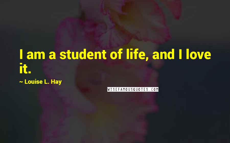 Louise L. Hay Quotes: I am a student of life, and I love it.