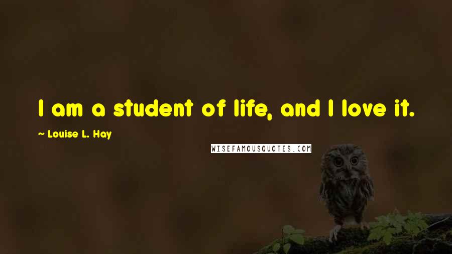 Louise L. Hay Quotes: I am a student of life, and I love it.