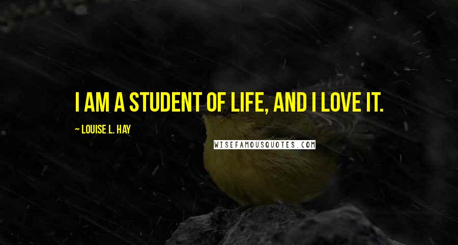 Louise L. Hay Quotes: I am a student of life, and I love it.