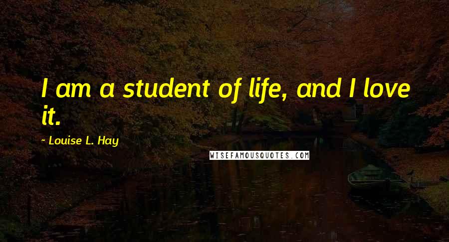 Louise L. Hay Quotes: I am a student of life, and I love it.