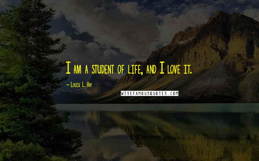 Louise L. Hay Quotes: I am a student of life, and I love it.