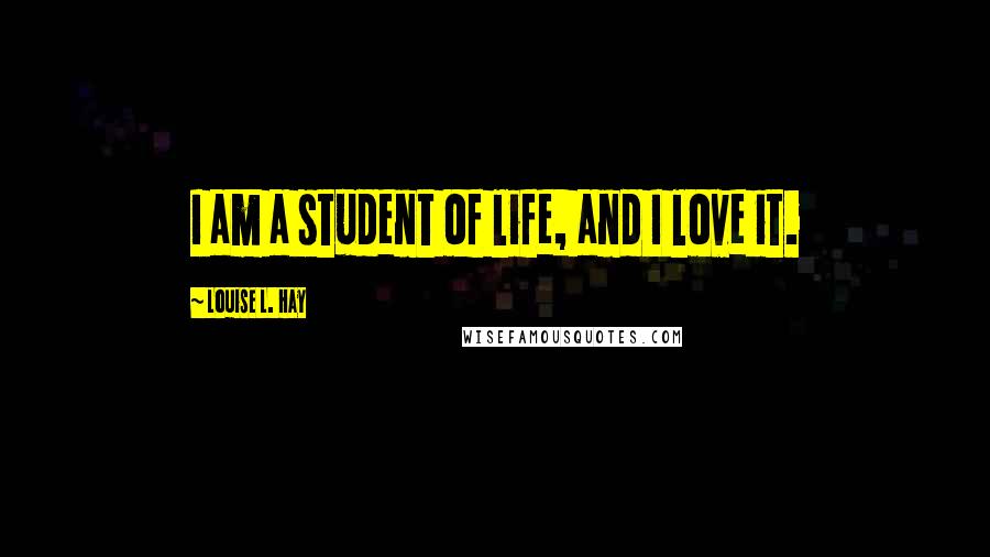 Louise L. Hay Quotes: I am a student of life, and I love it.